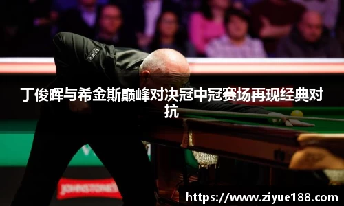丁俊晖与希金斯巅峰对决冠中冠赛场再现经典对抗