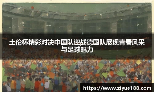 土伦杯精彩对决中国队迎战德国队展现青春风采与足球魅力