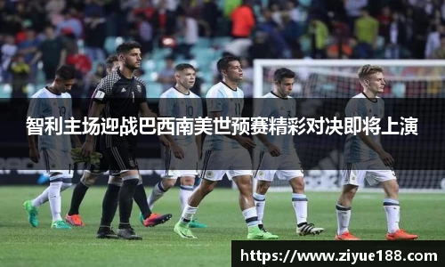 智利主场迎战巴西南美世预赛精彩对决即将上演