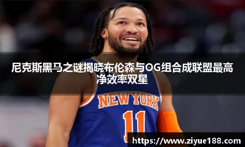 尼克斯黑马之谜揭晓布伦森与OG组合成联盟最高净效率双星
