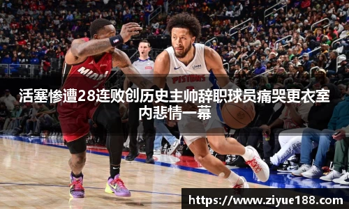 活塞惨遭28连败创历史主帅辞职球员痛哭更衣室内悲情一幕