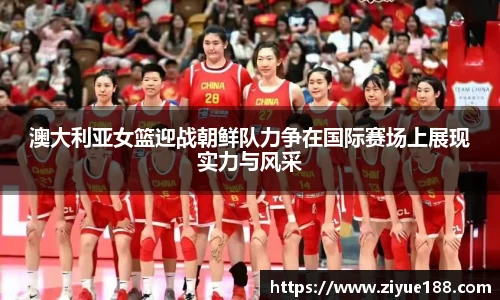 澳大利亚女篮迎战朝鲜队力争在国际赛场上展现实力与风采